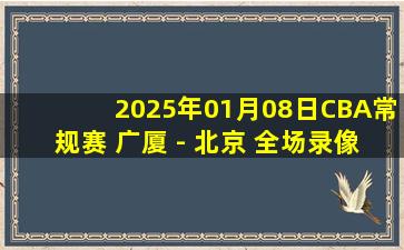 2025年01月08日CBA常规赛 广厦 - 北京 全场录像